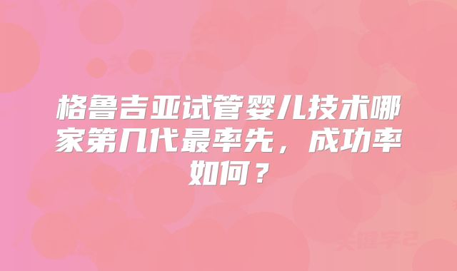 格鲁吉亚试管婴儿技术哪家第几代最率先，成功率如何？