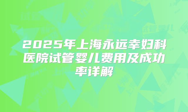2025年上海永远幸妇科医院试管婴儿费用及成功率详解