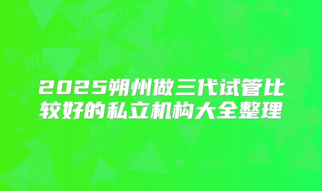 2025朔州做三代试管比较好的私立机构大全整理