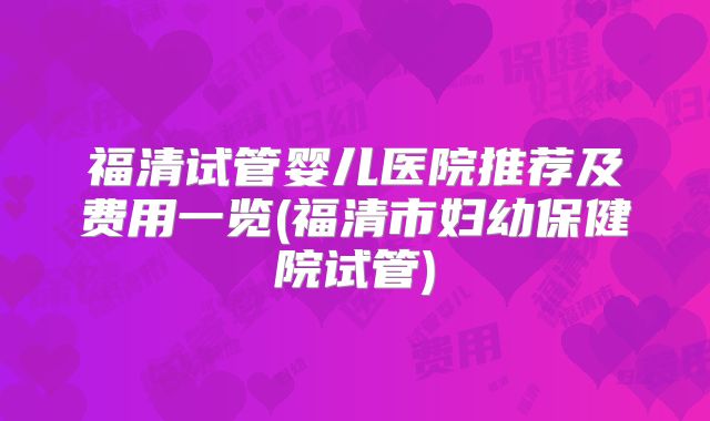 福清试管婴儿医院推荐及费用一览(福清市妇幼保健院试管)