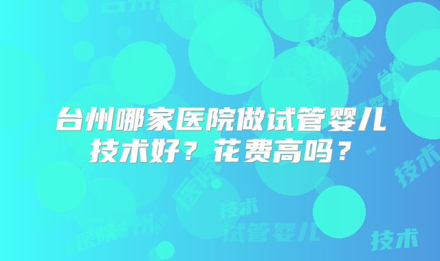 台州哪家医院做试管婴儿技术好？花费高吗？
