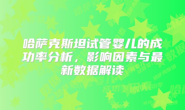 哈萨克斯坦试管婴儿的成功率分析,影响因素与最新数据解读