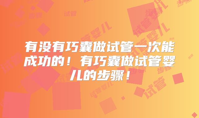 有没有巧囊做试管一次能成功的!有巧囊做试管婴儿的步骤!