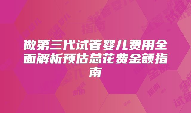 做第三代试管婴儿费用全面解析预估总花费金额指南