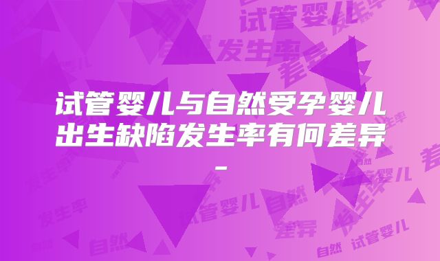 试管婴儿与自然受孕婴儿出生缺陷发生率有何差异-