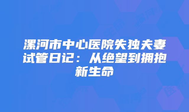漯河市中心医院失独夫妻试管日记：从绝望到拥抱新生命