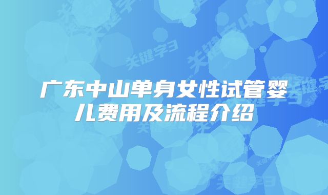 广东中山单身女性试管婴儿费用及流程介绍
