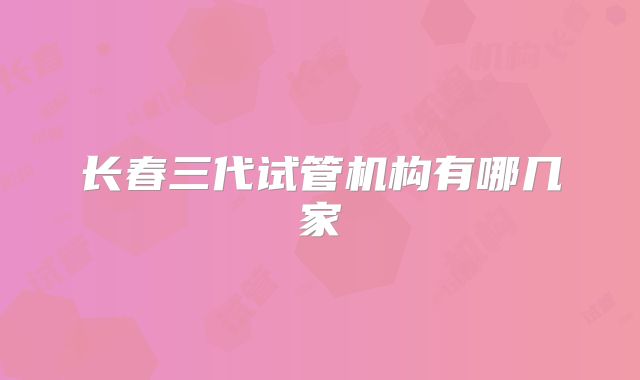 长春三代试管机构有哪几家
