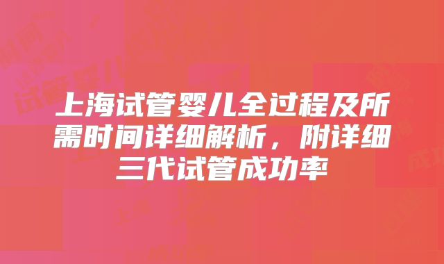 上海试管婴儿全过程及所需时间详细解析，附详细三代试管成功率