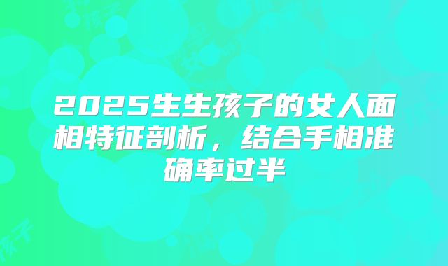 2025生生孩子的女人面相特征剖析,结合手相准确率过半