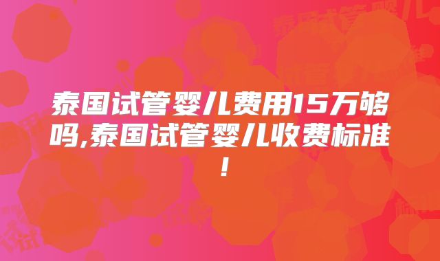 泰国试管婴儿费用15万够吗,泰国试管婴儿收费标准！