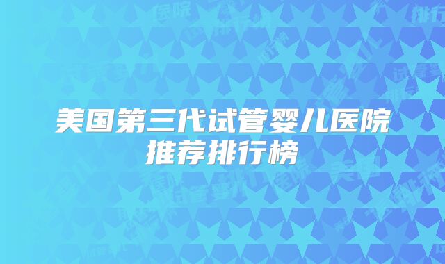 美国第三代试管婴儿医院推荐排行榜