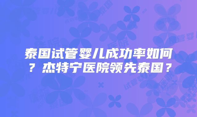 泰国试管婴儿成功率如何？杰特宁医院领先泰国？