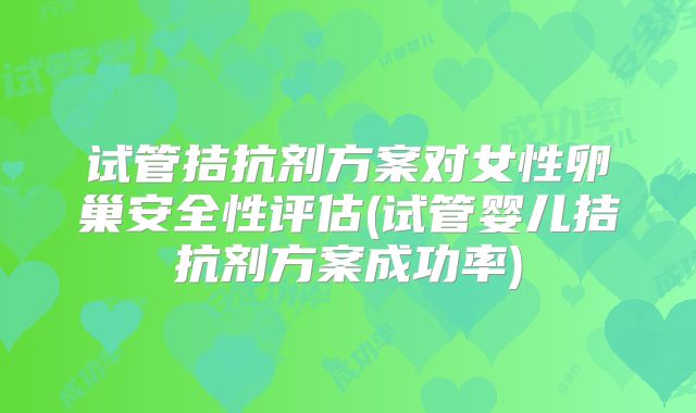 试管拮抗剂方案对女性卵巢安全性评估(试管婴儿拮抗剂方案成功率)