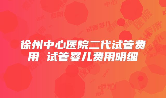 徐州中心医院二代试管费用 试管婴儿费用明细