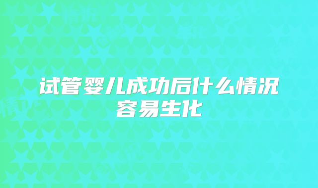 试管婴儿成功后什么情况容易生化