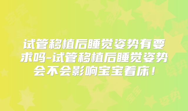 试管移植后睡觉姿势有要求吗-试管移植后睡觉姿势会不会影响宝宝着床！