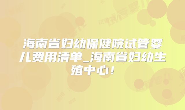 海南省妇幼保健院试管婴儿费用清单_海南省妇幼生殖中心!