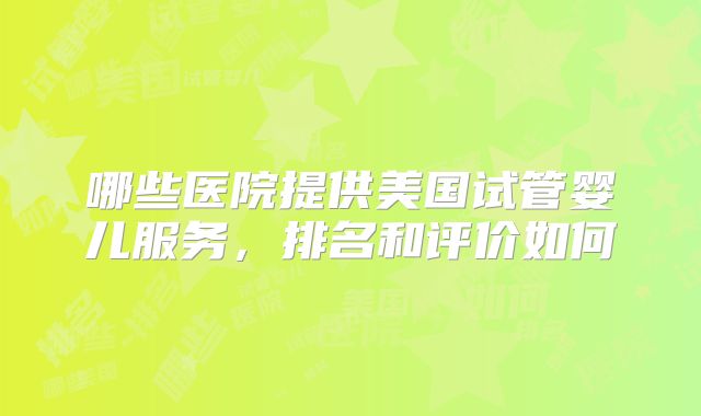 哪些医院提供美国试管婴儿服务，排名和评价如何