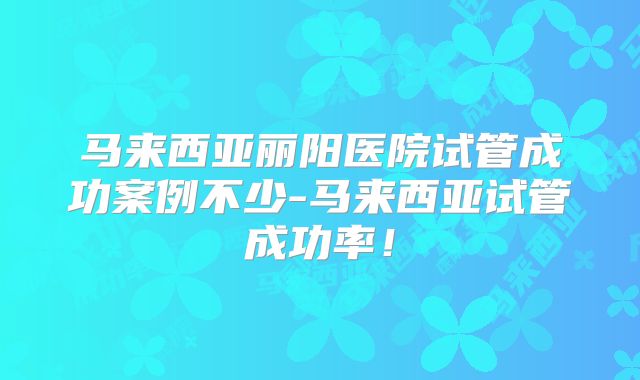 马来西亚丽阳医院试管成功案例不少-马来西亚试管成功率!