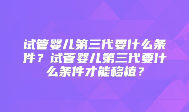 试管婴儿第三代要什么条件？试管婴儿第三代要什么条件才能移植？