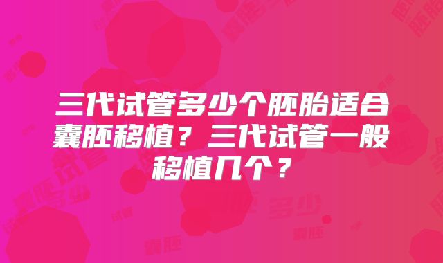 三代试管多少个胚胎适合囊胚移植?三代试管一般移植几个?