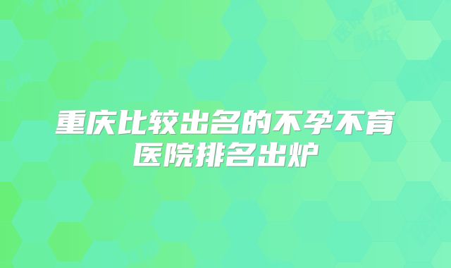重庆比较出名的不孕不育医院排名出炉