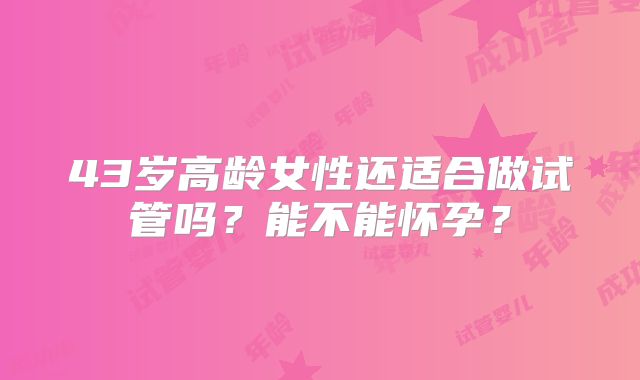 43岁高龄女性还适合做试管吗？能不能怀孕？