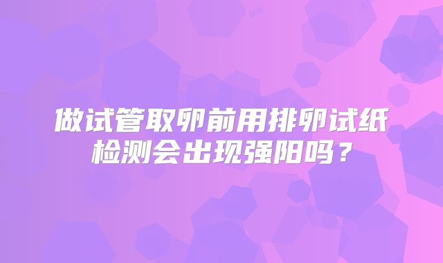 做试管取卵前用排卵试纸检测会出现强阳吗？