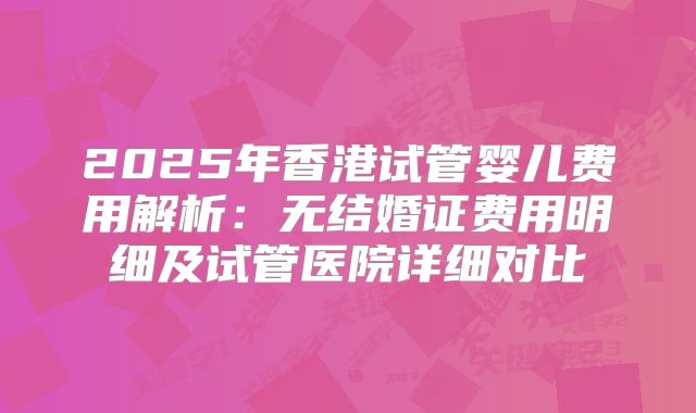 2025年香港试管婴儿费用解析：无结婚证费用明细及试管医院详细对比