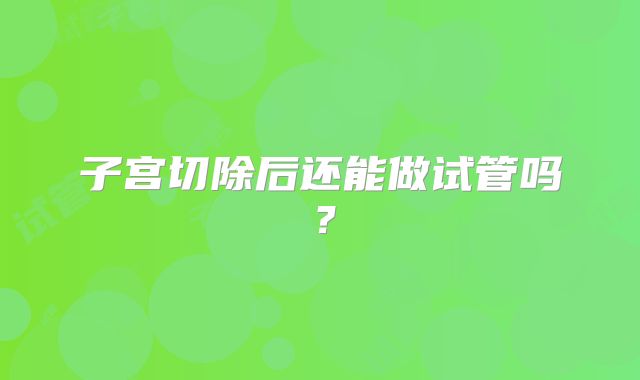 子宫切除后还能做试管吗?