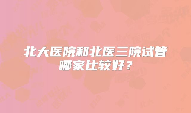 北大医院和北医三院试管哪家比较好？