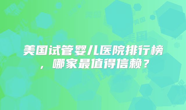 美国试管婴儿医院排行榜，哪家最值得信赖？