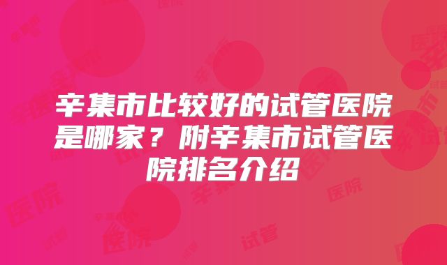 辛集市比较好的试管医院是哪家？附辛集市试管医院排名介绍