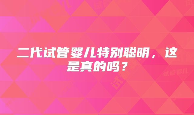 二代试管婴儿特别聪明,这是真的吗?