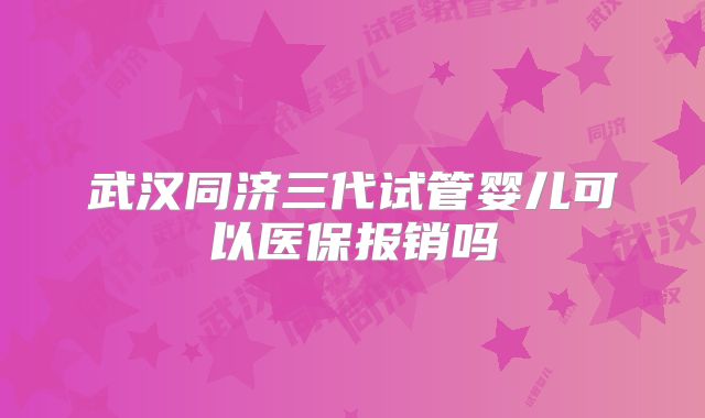 武汉同济三代试管婴儿可以医保报销吗