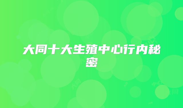 大同十大生殖中心行内秘密