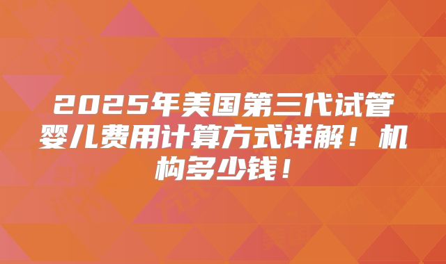 2025年美国第三代试管婴儿费用计算方式详解!机构多少钱!