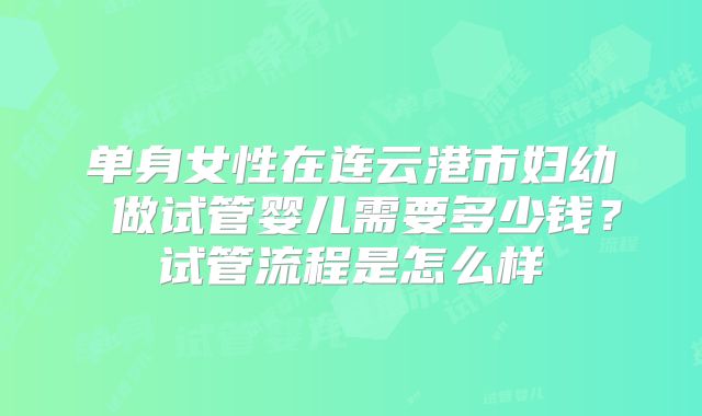 单身女性在连云港市妇幼 做试管婴儿需要多少钱？试管流程是怎么样