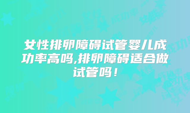 女性排卵障碍试管婴儿成功率高吗,排卵障碍适合做试管吗！