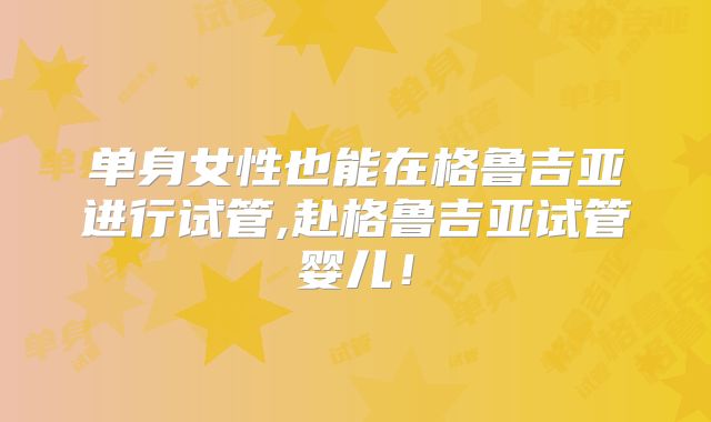 单身女性也能在格鲁吉亚进行试管,赴格鲁吉亚试管婴儿!