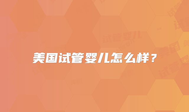 美国试管婴儿怎么样？