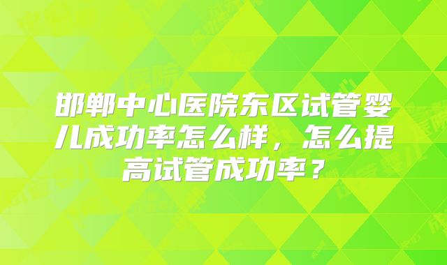 邯郸中心医院东区试管婴儿成功率怎么样，怎么提高试管成功率？