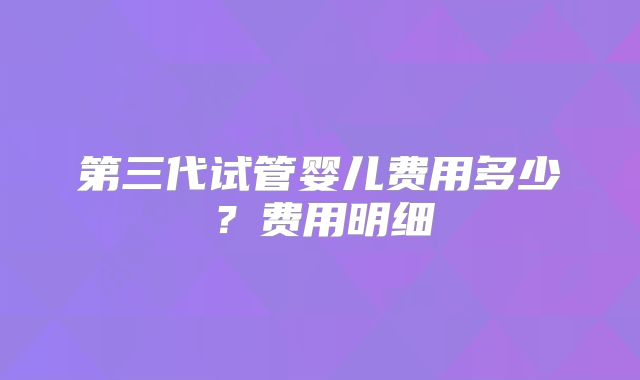 第三代试管婴儿费用多少？费用明细