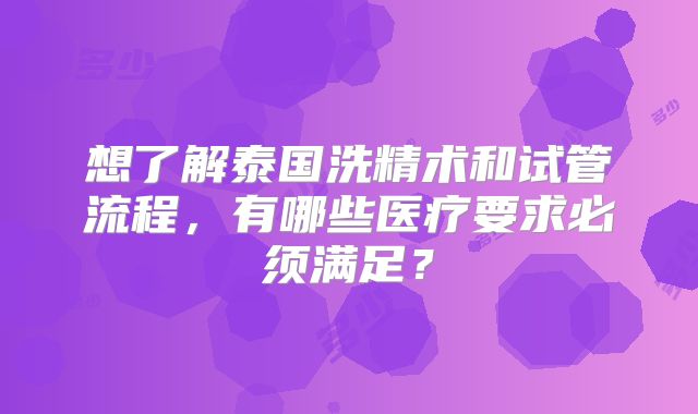 想了解泰国洗精术和试管流程,有哪些医疗要求必须满足?