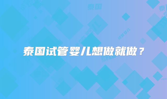泰国试管婴儿想做就做？