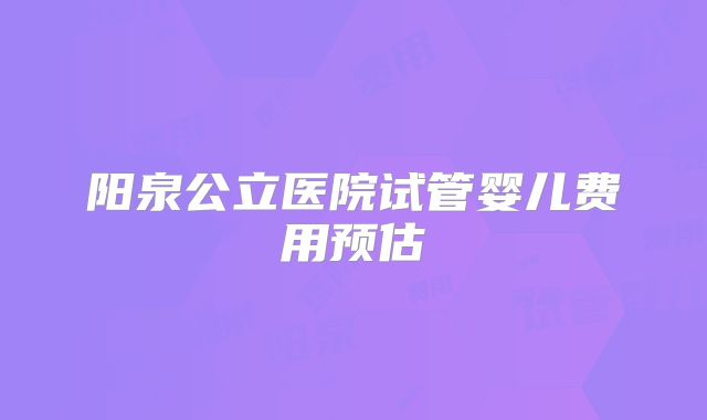 阳泉公立医院试管婴儿费用预估