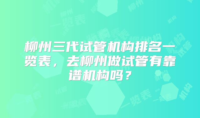 柳州三代试管机构排名一览表，去柳州做试管有靠谱机构吗？