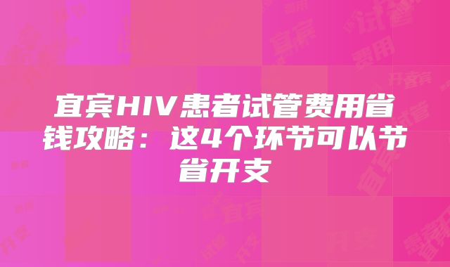 宜宾HIV患者试管费用省钱攻略：这4个环节可以节省开支
