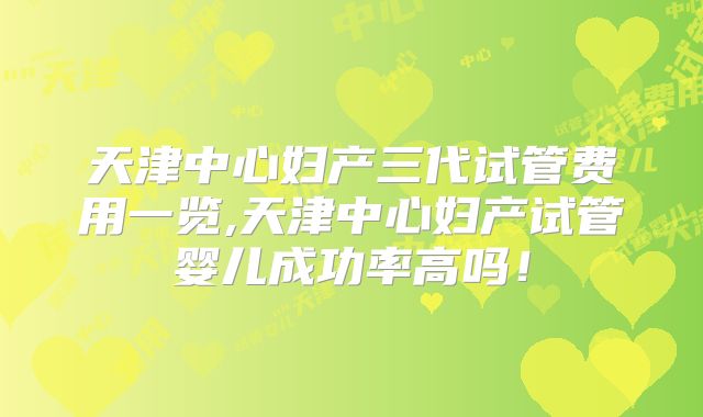 天津中心妇产三代试管费用一览,天津中心妇产试管婴儿成功率高吗！
